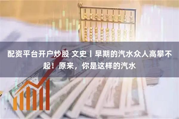配资平台开户炒股 文史丨早期的汽水众人高攀不起！原来，你是这样的汽水
