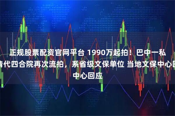 正规股票配资官网平台 1990万起拍！巴中一私有清代四合院再次流拍，系省级文保单位 当地文保中心回应