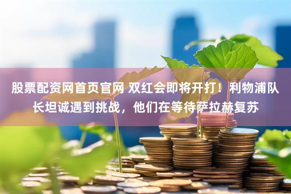 股票配资网首页官网 双红会即将开打！利物浦队长坦诚遇到挑战，他们在等待萨拉赫复苏
