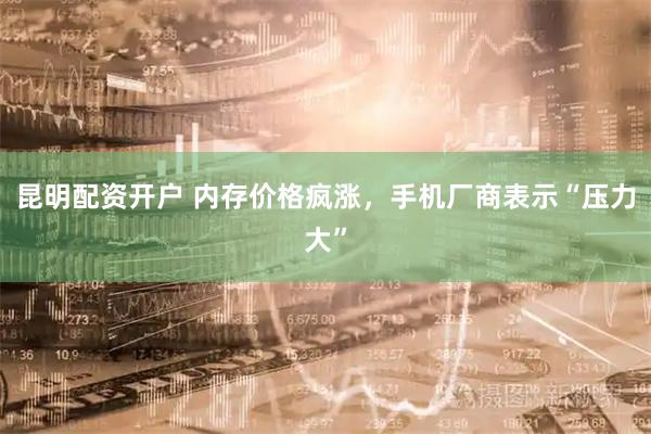 昆明配资开户 内存价格疯涨，手机厂商表示“压力大”