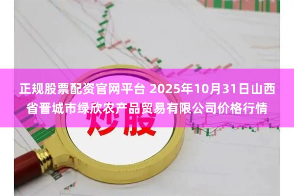 正规股票配资官网平台 2025年10月31日山西省晋城市绿欣农产品贸易有限公司价格行情