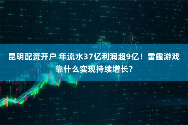 昆明配资开户 年流水37亿利润超9亿！雷霆游戏靠什么实现持续增长？