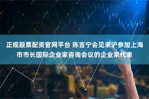 正规股票配资官网平台 陈吉宁会见来沪参加上海市市长国际企业家咨询会议的企业家代表