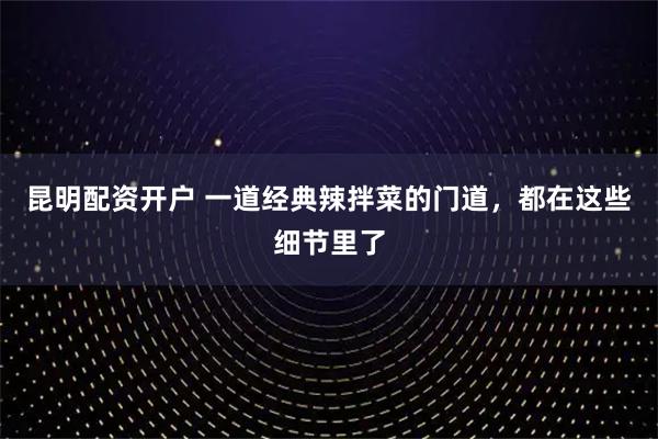 昆明配资开户 一道经典辣拌菜的门道，都在这些细节里了