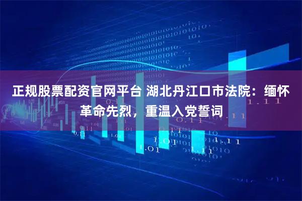 正规股票配资官网平台 湖北丹江口市法院：缅怀革命先烈，重温入党誓词