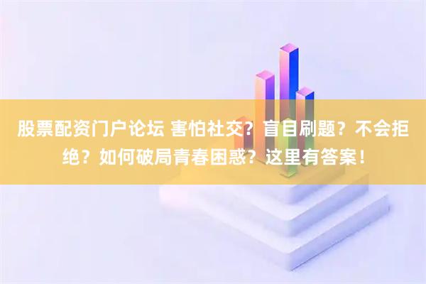 股票配资门户论坛 害怕社交？盲目刷题？不会拒绝？如何破局青春困惑？这里有答案！