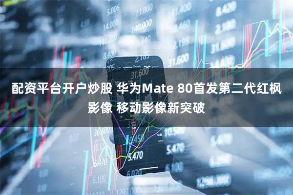 配资平台开户炒股 华为Mate 80首发第二代红枫影像 移动影像新突破