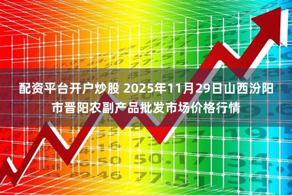 配资平台开户炒股 2025年11月29日山西汾阳市晋阳农副产品批发市场价格行情
