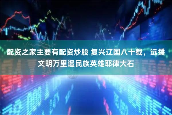 配资之家主要有配资炒股 复兴辽国八十载，远播文明万里遥民族英雄耶律大石