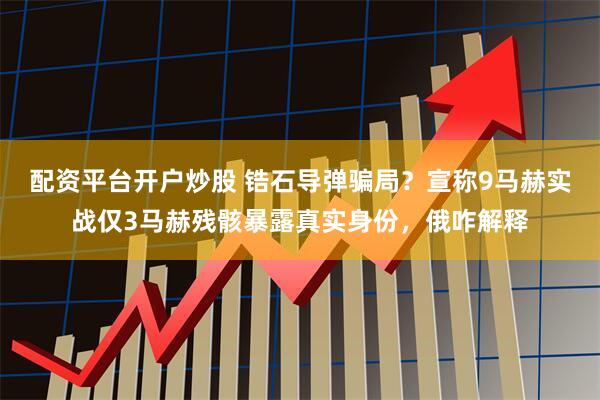 配资平台开户炒股 锆石导弹骗局？宣称9马赫实战仅3马赫残骸暴露真实身份，俄咋解释