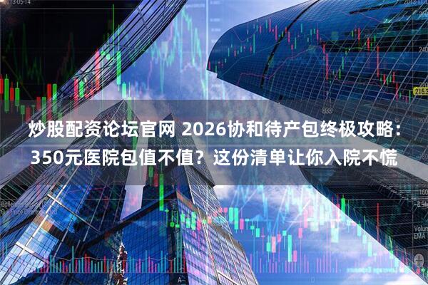炒股配资论坛官网 2026协和待产包终极攻略：350元医院包值不值？这份清单让你入院不慌