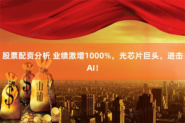 股票配资分析 业绩激增1000%，光芯片巨头，进击AI！