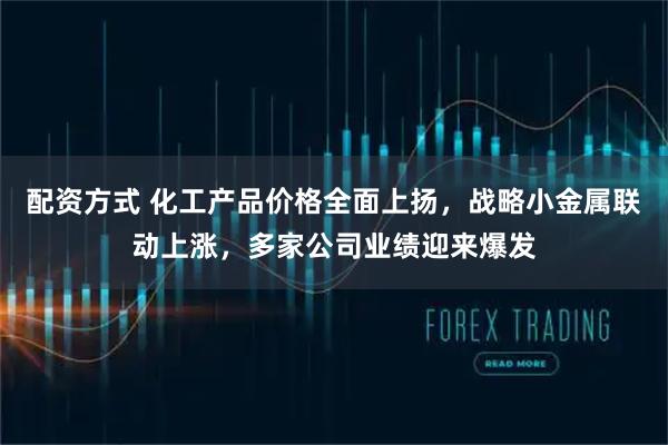 配资方式 化工产品价格全面上扬，战略小金属联动上涨，多家公司业绩迎来爆发