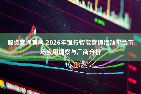 配资查询官网 2026年银行智能营销活动平台市场应用观察与厂商分析