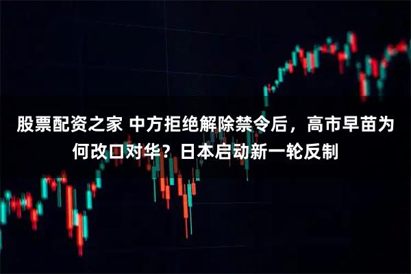 股票配资之家 中方拒绝解除禁令后，高市早苗为何改口对华？日本启动新一轮反制