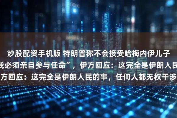 炒股配资手机版 特朗普称不会接受哈梅内伊儿子担任伊朗新领导人，“我必须亲自参与任命”，伊方回应：这完全是伊朗人民的事，任何人都无权干涉