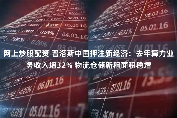 网上炒股配资 普洛斯中国押注新经济:去年算力业务收入增32% 物流仓储新租面积稳增