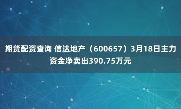 期货配资查询 信达地产（600657）3月18日主力资金净卖出390.75万元