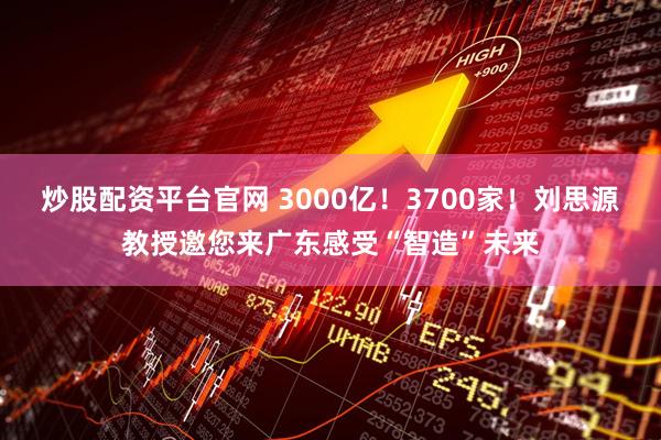 炒股配资平台官网 3000亿!3700家!刘思源教授邀您来广东感受“智造”未来