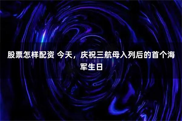 股票怎样配资 今天，庆祝三航母入列后的首个海军生日