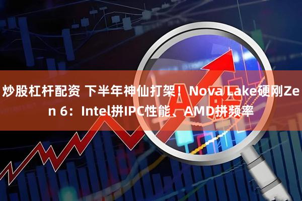 炒股杠杆配资 下半年神仙打架！Nova Lake硬刚Zen 6：Intel拼IPC性能、AMD拼频率