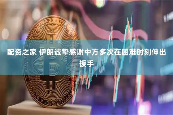 配资之家 伊朗诚挚感谢中方多次在困难时刻伸出援手