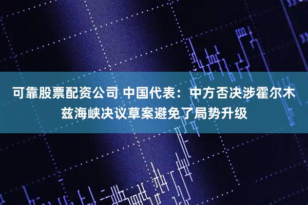 可靠股票配资公司 中国代表：中方否决涉霍尔木兹海峡决议草案避免了局势升级