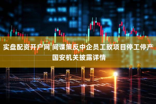 实盘配资开户网 间谍策反中企员工致项目停工停产 国安机关披露详情