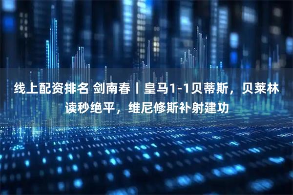 线上配资排名 剑南春丨皇马1-1贝蒂斯，贝莱林读秒绝平，维尼修斯补射建功