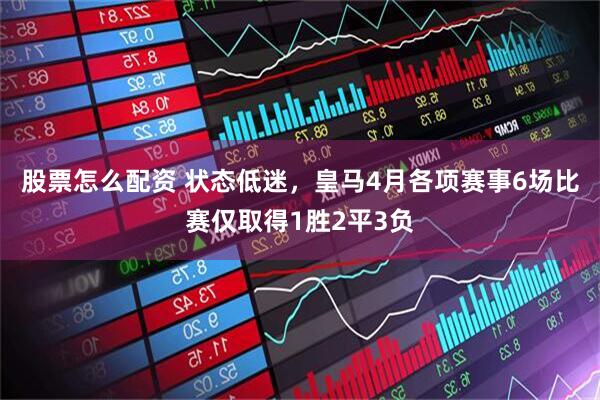 股票怎么配资 状态低迷，皇马4月各项赛事6场比赛仅取得1胜2平3负