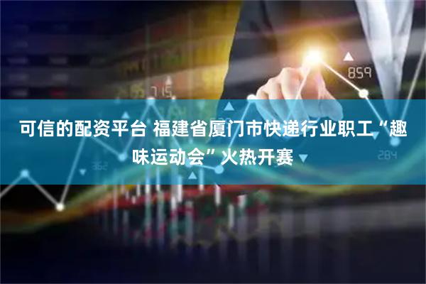可信的配资平台 福建省厦门市快递行业职工“趣味运动会”火热开赛