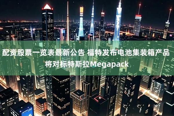 配资股票一览表最新公告 福特发布电池集装箱产品 将对标特斯拉Megapack