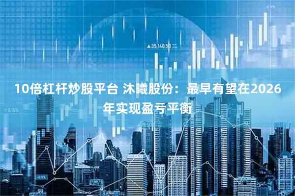 10倍杠杆炒股平台 沐曦股份:最早有望在2026年实现盈亏平衡