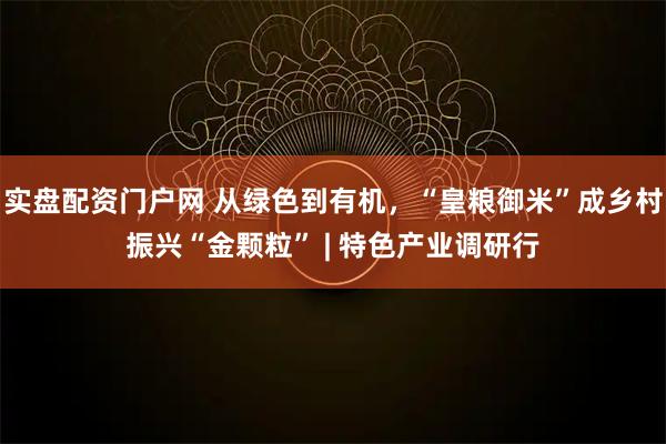 实盘配资门户网 从绿色到有机，“皇粮御米”成乡村振兴“金颗粒” | 特色产业调研行
