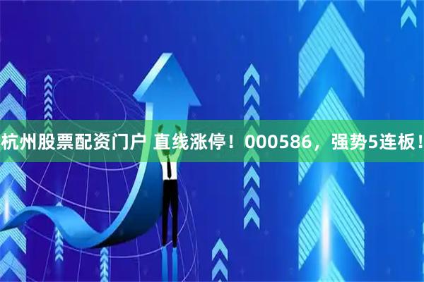 杭州股票配资门户 直线涨停！000586，强势5连板！