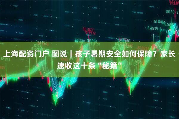 上海配资门户 图说｜孩子暑期安全如何保障？家长速收这十条“秘籍”