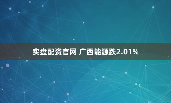 实盘配资官网 广西能源跌2.01%